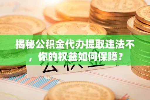 清水河揭秘公积金代办提取违法不，你的权益如何保障？